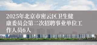 2025年北京市密云区卫生健康委员会第二次招聘事业单位工作人员6人