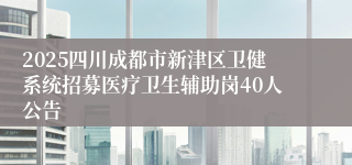 2025四川成都市新津区卫健系统招募医疗卫生辅助岗40人公告