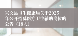 兴文县卫生健康局关于2025年公开招募医疗卫生辅助岗位的公告（18人）