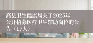 高县卫生健康局关于2025年公开招募医疗卫生辅助岗位的公告（17人）