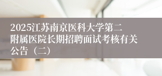 2025江苏南京医科大学第二附属医院长期招聘面试考核有关公告（二）