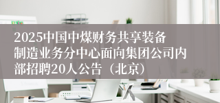 2025中国中煤财务共享装备制造业务分中心面向集团公司内部招聘20人公告（北京）