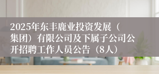 2025年东丰鹿业投资发展（集团）有限公司及下属子公司公开招聘工作人员公告（8人）