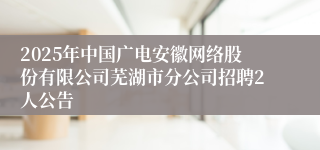2025年中国广电安徽网络股份有限公司芜湖市分公司招聘2人公告