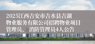 2025江西吉安市吉水县吉湖物业服务有限公司招聘物业项目管理员、 消防管理员4人公告