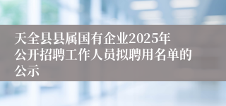 天全县县属国有企业2025年公开招聘工作人员拟聘用名单的公示
