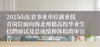 2025山东省事业单位就业援青岗位面向海北州籍高校毕业生招聘面试及总成绩和体检政审公告