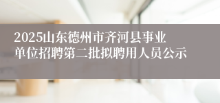 2025山东德州市齐河县事业单位招聘第二批拟聘用人员公示