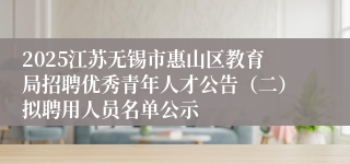 2025江苏无锡市惠山区教育局招聘优秀青年人才公告（二）拟聘用人员名单公示