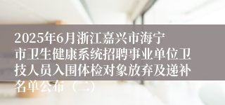 2025年6月浙江嘉兴市海宁市卫生健康系统招聘事业单位卫技人员入围体检对象放弃及递补名单公布（二）
