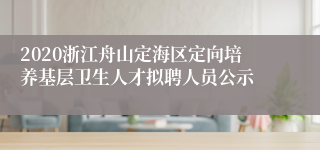 2020浙江舟山定海区定向培养基层卫生人才拟聘人员公示