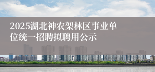 2025湖北神农架林区事业单位统一招聘拟聘用公示