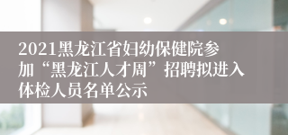2021黑龙江省妇幼保健院参加“黑龙江人才周”招聘拟进入体检人员名单公示