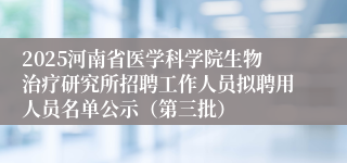 2025河南省医学科学院生物治疗研究所招聘工作人员拟聘用人员名单公示（第三批）