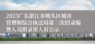 2025广东湛江市坡头区城市管理和综合执法局第二次招录编外人员拟录用人员公示