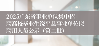 2025广东省事业单位集中招聘高校毕业生饶平县事业单位拟聘用人员公示（第二批）