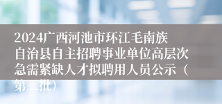 2024广西河池市环江毛南族自治县自主招聘事业单位高层次急需紧缺人才拟聘用人员公示（第三批）