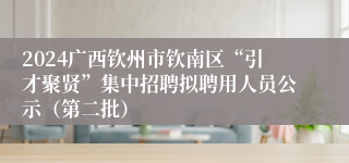 2024广西钦州市钦南区“引才聚贤”集中招聘拟聘用人员公示（第二批）