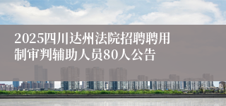 2025四川达州法院招聘聘用制审判辅助人员80人公告