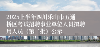 2025上半年四川乐山市五通桥区考试招聘事业单位人员拟聘用人员（第二批）公示