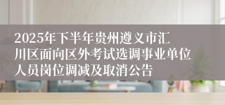 2025年下半年贵州遵义市汇川区面向区外考试选调事业单位人员岗位调减及取消公告