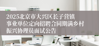 2025北京市大兴区长子营镇事业单位定向招聘合同期满乡村振兴协理员面试公告
