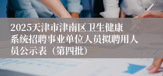 2025天津市津南区卫生健康系统招聘事业单位人员拟聘用人员公示表（第四批）