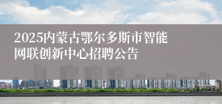 2025内蒙古鄂尔多斯市智能网联创新中心招聘公告