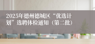 2025年德州德城区“优选计划”选聘体检通知（第二批）