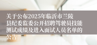 关于公布2025年临沂市兰陵县纪委监委公开招聘驾驶员技能测试成绩及进入面试人员名单的公告