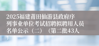 2025福建莆田仙游县政府序列事业单位考试招聘拟聘用人员名单公示（二）（第二批43人）