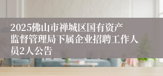 2025佛山市禅城区国有资产监督管理局下属企业招聘工作人员2人公告