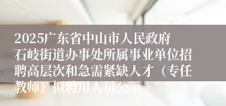 2025广东省中山市人民政府石岐街道办事处所属事业单位招聘高层次和急需紧缺人才（专任教师）拟聘用人员公示