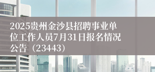 2025贵州金沙县招聘事业单位工作人员7月31日报名情况公告（23443）