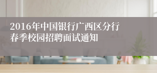 2016年中国银行广西区分行春季校园招聘面试通知