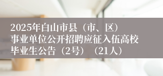 2025年白山市县（市、区）事业单位公开招聘应征入伍高校毕业生公告（2号）（21人）