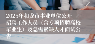 2025年和龙市事业单位公开招聘工作人员（含专项招聘高校毕业生）及急需紧缺人才面试公告