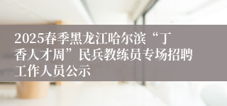 2025春季黑龙江哈尔滨“丁香人才周”民兵教练员专场招聘工作人员公示    
