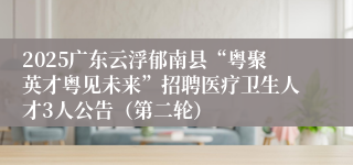 2025广东云浮郁南县“粤聚英才粤见未来”招聘医疗卫生人才3人公告（第二轮）