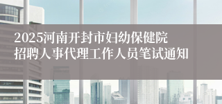 2025河南开封市妇幼保健院招聘人事代理工作人员笔试通知