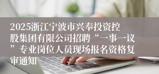 2025浙江宁波市兴奉投资控股集团有限公司招聘“一事一议”专业岗位人员现场报名资格复审通知