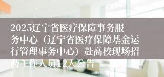 2025辽宁省医疗保障事务服务中心（辽宁省医疗保障基金运行管理事务中心）赴高校现场招聘工作人员12人公告