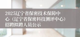 2025辽宁省保密技术保障中心（辽宁省保密科技测评中心）招聘拟聘人员公示