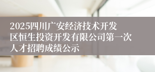 2025四川广安经济技术开发区恒生投资开发有限公司第一次人才招聘成绩公示