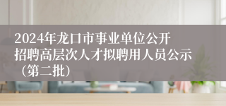 2024年龙口市事业单位公开招聘高层次人才拟聘用人员公示（第二批）