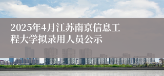 2025年4月江苏南京信息工程大学拟录用人员公示