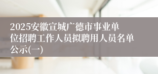 2025安徽宣城广德市事业单位招聘工作人员拟聘用人员名单公示(一)
