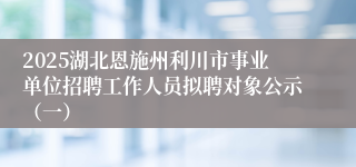 2025湖北恩施州利川市事业单位招聘工作人员拟聘对象公示（一）