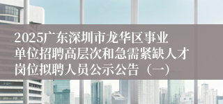 2025广东深圳市龙华区事业单位招聘高层次和急需紧缺人才岗位拟聘人员公示公告（一）