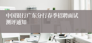 中国银行广东分行春季招聘面试测评通知